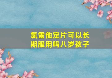 氯雷他定片可以长期服用吗八岁孩子