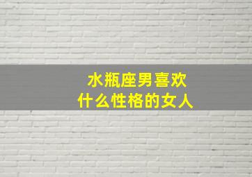 水瓶座男喜欢什么性格的女人