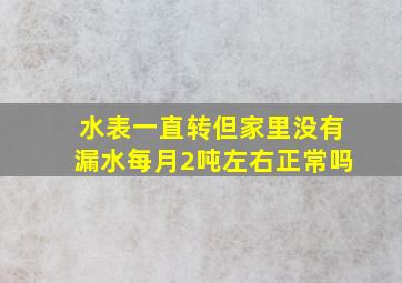 水表一直转但家里没有漏水每月2吨左右正常吗