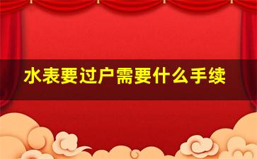 水表要过户需要什么手续