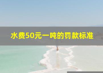 水费50元一吨的罚款标准