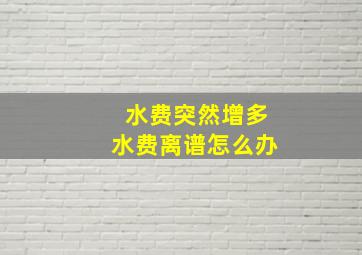 水费突然增多水费离谱怎么办