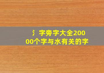 氵字旁字大全20000个字与水有关的字