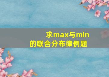 求max与min的联合分布律例题