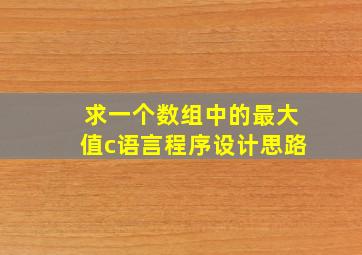 求一个数组中的最大值c语言程序设计思路