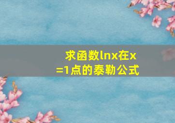 求函数lnx在x=1点的泰勒公式