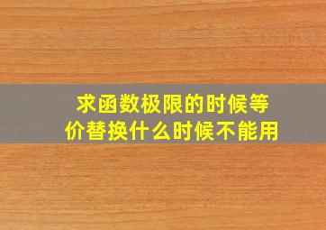 求函数极限的时候等价替换什么时候不能用