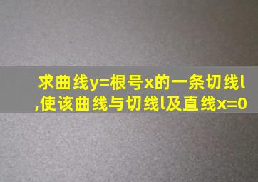 求曲线y=根号x的一条切线l,使该曲线与切线l及直线x=0