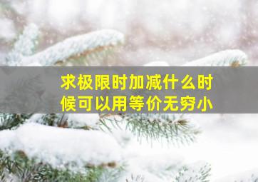 求极限时加减什么时候可以用等价无穷小