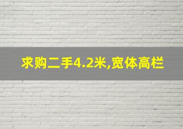 求购二手4.2米,宽体高栏