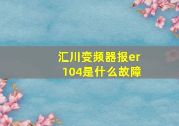 汇川变频器报er104是什么故障