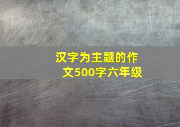 汉字为主题的作文500字六年级