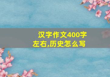 汉字作文400字左右,历史怎么写