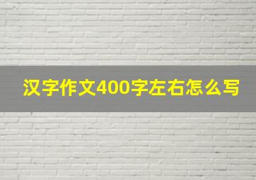 汉字作文400字左右怎么写