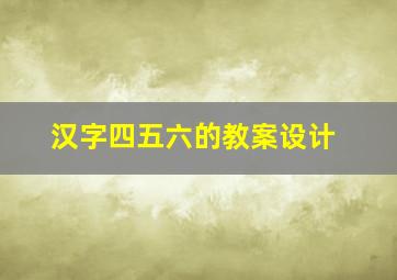 汉字四五六的教案设计