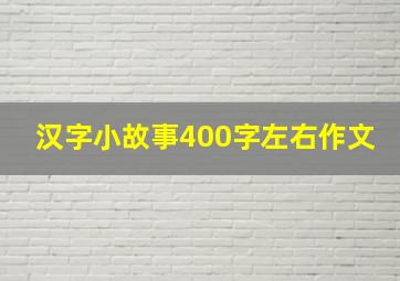 汉字小故事400字左右作文