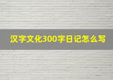 汉字文化300字日记怎么写