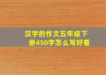 汉字的作文五年级下册450字怎么写好看