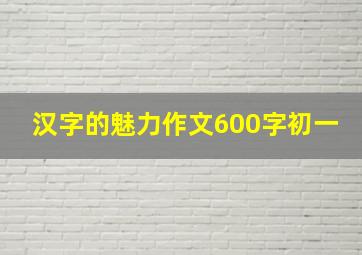 汉字的魅力作文600字初一