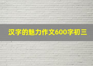 汉字的魅力作文600字初三