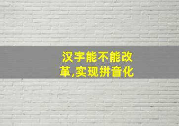 汉字能不能改革,实现拼音化