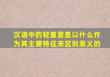 汉语中的轻重音是以什么作为其主要特征来区别意义的