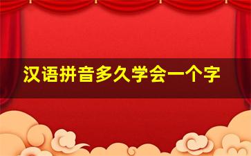 汉语拼音多久学会一个字