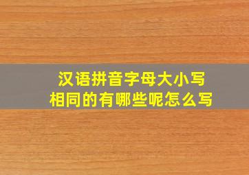 汉语拼音字母大小写相同的有哪些呢怎么写