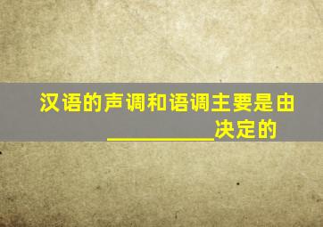 汉语的声调和语调主要是由__________决定的