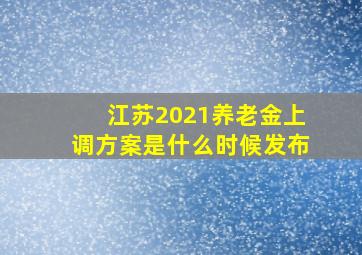 江苏2021养老金上调方案是什么时候发布