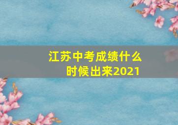 江苏中考成绩什么时候出来2021