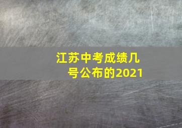 江苏中考成绩几号公布的2021