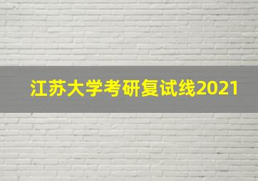 江苏大学考研复试线2021