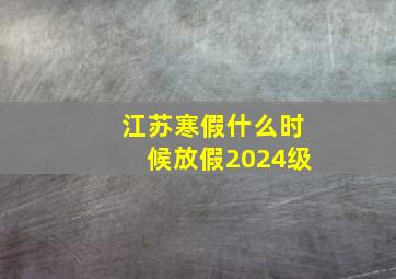 江苏寒假什么时候放假2024级