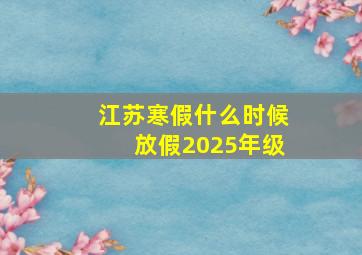 江苏寒假什么时候放假2025年级