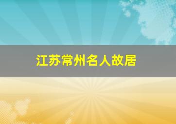 江苏常州名人故居