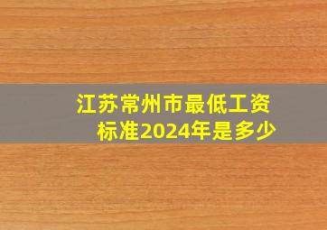 江苏常州市最低工资标准2024年是多少