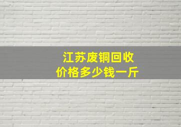 江苏废铜回收价格多少钱一斤