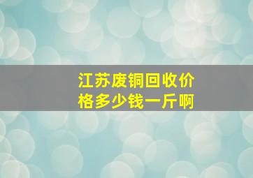 江苏废铜回收价格多少钱一斤啊