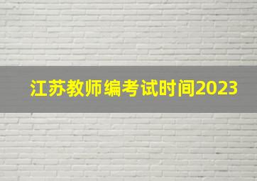 江苏教师编考试时间2023