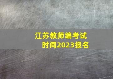 江苏教师编考试时间2023报名