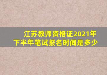 江苏教师资格证2021年下半年笔试报名时间是多少