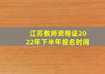 江苏教师资格证2022年下半年报名时间