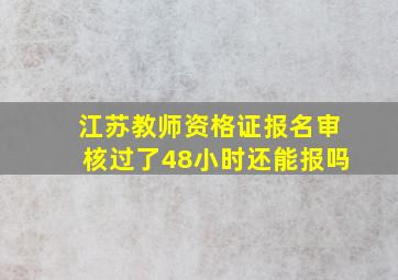 江苏教师资格证报名审核过了48小时还能报吗