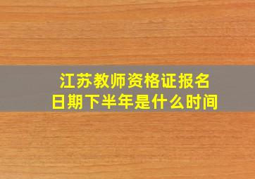 江苏教师资格证报名日期下半年是什么时间