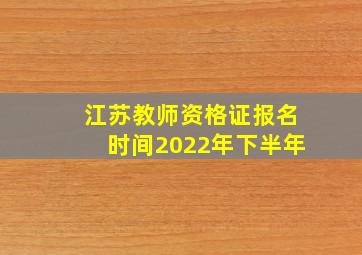 江苏教师资格证报名时间2022年下半年