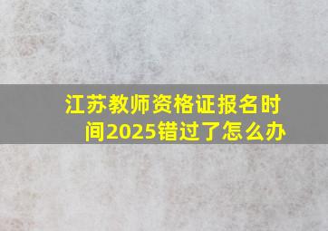 江苏教师资格证报名时间2025错过了怎么办