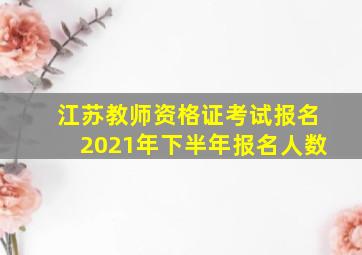 江苏教师资格证考试报名2021年下半年报名人数