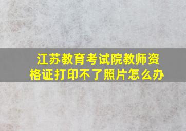 江苏教育考试院教师资格证打印不了照片怎么办