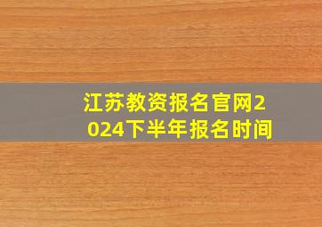 江苏教资报名官网2024下半年报名时间